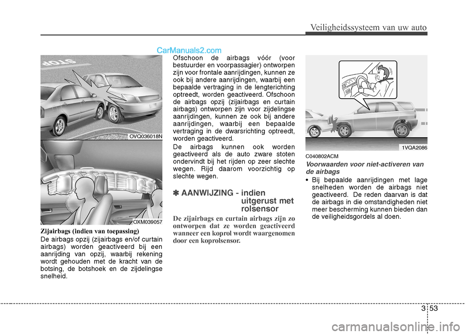 Hyundai Santa Fe 2011  Handleiding (in Dutch) 353
Veiligheidssysteem van uw auto
Zijairbags (indien van toepassing) 
De airbags opzij (zijairbags en/of curtain 
airbags) worden geactiveerd bij een
aanrijding van opzij, waarbij rekening
wordt geho
