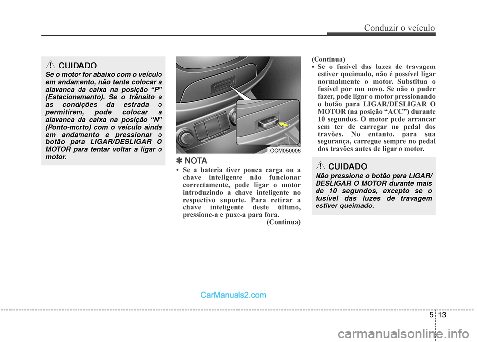 Hyundai Santa Fe 2011 Manual do proprietário (in Portuguese) 513
Conduzir o veículo
✽✽
NOTA
Se a bateria tiver pouca carga ou a chave inteligente não funcionar
correctamente, pode ligar o motor
introduzindo a chave inteligente no
respectivo suporte. Hyundai Santa Fe 2011 Manual do proprietário (in Portuguese) 513
Conduzir o veículo
✽✽
NOTA
Se a bateria tiver pouca carga ou a chave inteligente não funcionar
correctamente, pode ligar o motor
introduzindo a chave inteligente no
respectivo suporte.