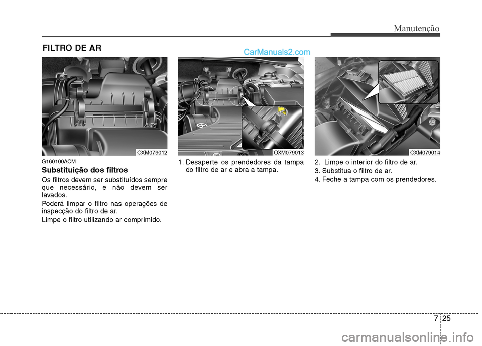 Hyundai Santa Fe 2011 Manual do proprietário (in Portuguese) 725
Manutenção
FILTRO DE AR
G160100ACM
Substituição dos filtros
Os filtros devem ser substituídos sempre
que necessário, e não devem ser
lavados.
Poderá limpar o filtro nas operações de Hyundai Santa Fe 2011 Manual do proprietário (in Portuguese) 725
Manutenção
FILTRO DE AR
G160100ACM
Substituição dos filtros
Os filtros devem ser substituídos sempre
que necessário, e não devem ser
lavados.
Poderá limpar o filtro nas operações de