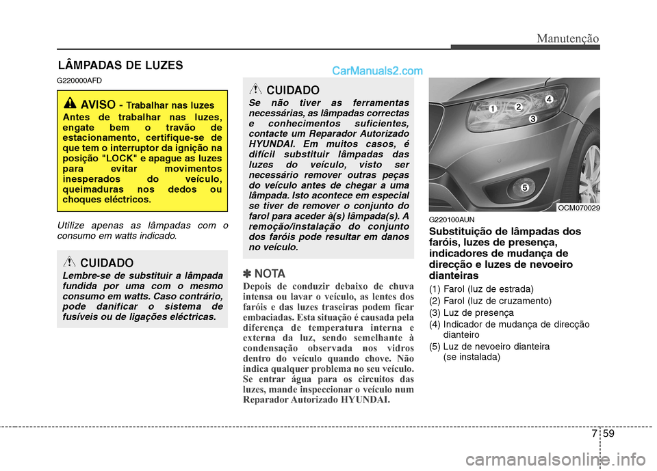 Hyundai Santa Fe 2011 Manual do proprietário (in Portuguese) 759
Manutenção
LÂMPADAS DE LUZES
G220000AFD
Utilize apenas as lâmpadas com o consumo em watts indicado.
✽✽ NOTA
Depois de conduzir debaixo de chuva
intensa ou lavar o veículo, as lentes dos
Hyundai Santa Fe 2011 Manual do proprietário (in Portuguese) 759
Manutenção
LÂMPADAS DE LUZES
G220000AFD
Utilize apenas as lâmpadas com o consumo em watts indicado.
✽✽ NOTA
Depois de conduzir debaixo de chuva
intensa ou lavar o veículo, as lentes dos