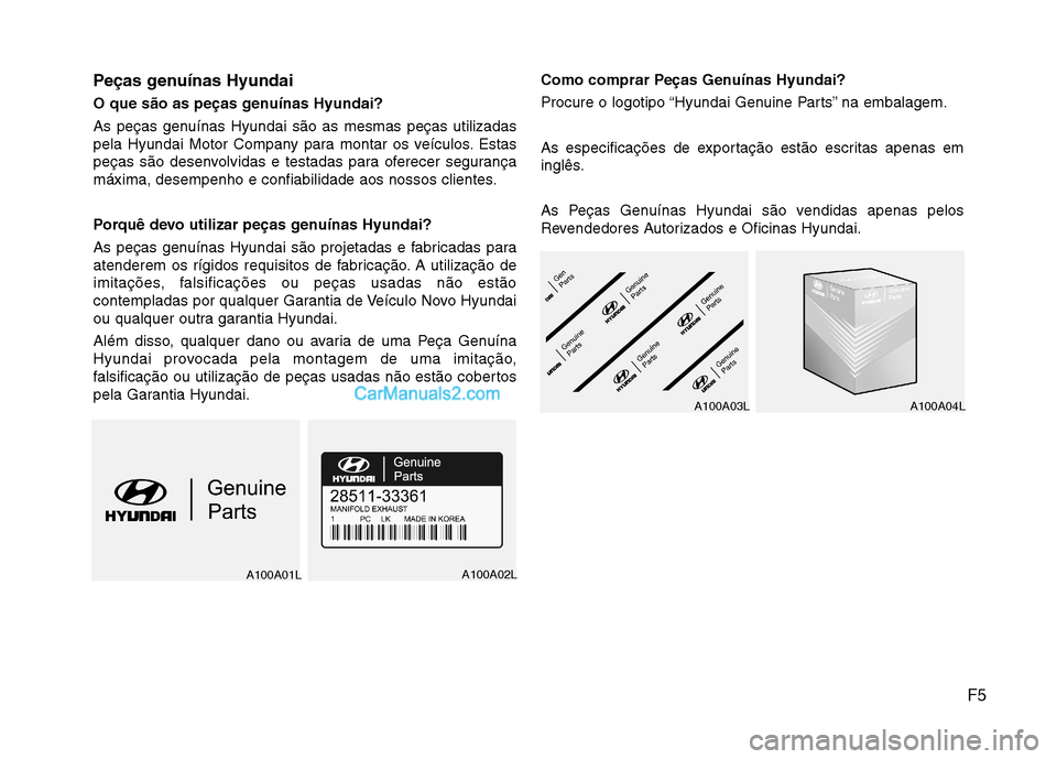Hyundai Santa Fe 2011 Manual do proprietário (in Portuguese) F5
Peças genuínas Hyundai
O que são as peças genuínas Hyundai?
As peças genuínas Hyundai são as mesmas peças utilizadas
pela Hyundai Motor Company para montar os veículos. Estas
peças sã Hyundai Santa Fe 2011 Manual do proprietário (in Portuguese) F5
Peças genuínas Hyundai
O que são as peças genuínas Hyundai?
As peças genuínas Hyundai são as mesmas peças utilizadas
pela Hyundai Motor Company para montar os veículos. Estas
peças sã