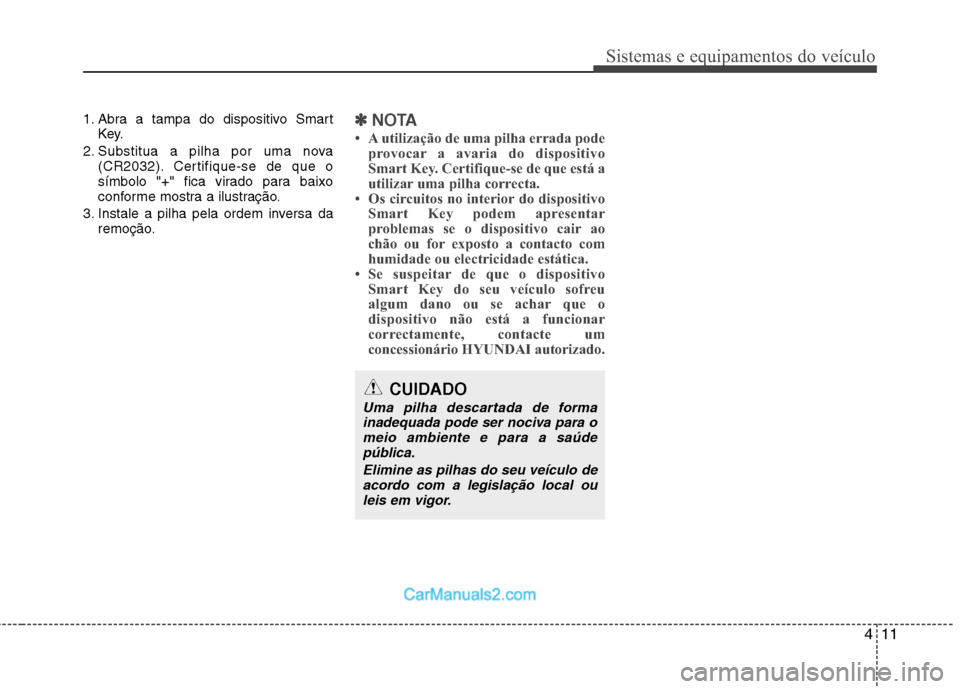 Hyundai Santa Fe 2011  Manual do proprietário (in Portuguese) 411
Sistemas e equipamentos do veículo
1. Abra a tampa do dispositivo SmartKey.
2. Substitua a pilha por uma nova (CR2032). Certifique-se de que o 
símbolo "+" fica virado para baixo
conforme mostra