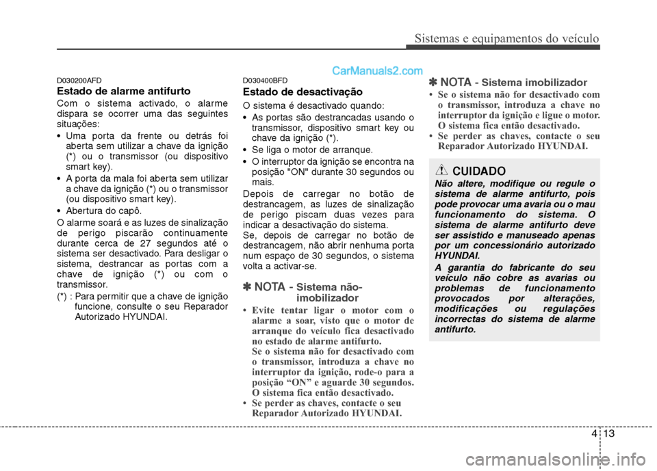 Hyundai Santa Fe 2011  Manual do proprietário (in Portuguese) 413
Sistemas e equipamentos do veículo
D030200AFD 
Estado de alarme antifurto
Com o sistema activado, o alarme 
dispara se ocorrer uma das seguintessituações: 
 Uma porta da frente ou detrás foiab