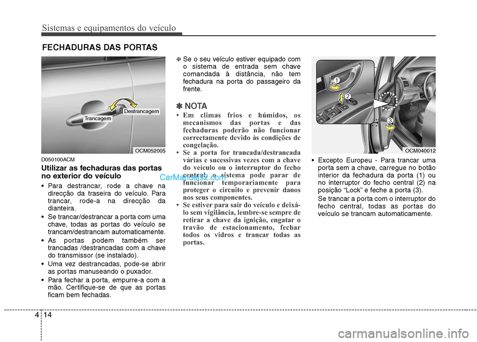 Hyundai Santa Fe 2011  Manual do proprietário (in Portuguese) Sistemas e equipamentos do veículo
14
4
D050100ACM 
Utilizar as fechaduras das portas 
no exterior do veículo 
 Para destrancar, rode a chave na
direcção da traseira do veículo. Para 
trancar, ro