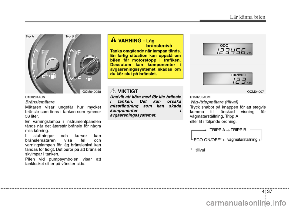 Hyundai Santa Fe 2011  Ägarmanual (in Swedish) 437
Lär känna bilen
D150204AUN
Bränslemätare
Mätaren visar ungefär hur mycket 
bränsle som finns i tanken som rymmer
53 liter. 
En varningslampa i instrumentpanelen 
tänds när det återstår 