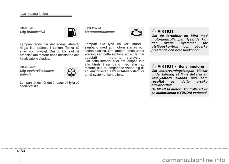 Hyundai Santa Fe 2011 Ägarmanual (in Swedish) Lär känna bilen
50
4
D150318AFD
Låg bränslenivå
Lampan tänds när det endast återstår
några liter bränsle i tanken. Tanka så
snart som möjligt. Om du kör slut på
bränslet kan motorn b Hyundai Santa Fe 2011 Ägarmanual (in Swedish) Lär känna bilen
50
4
D150318AFD
Låg bränslenivå
Lampan tänds när det endast återstår
några liter bränsle i tanken. Tanka så
snart som möjligt. Om du kör slut på
bränslet kan motorn b