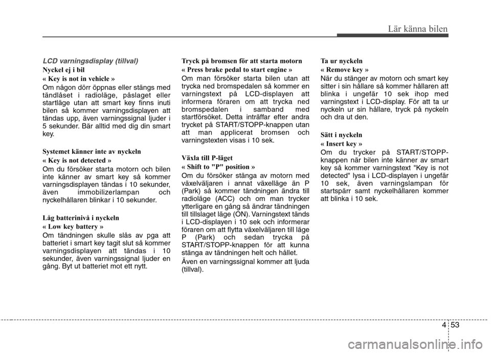 Hyundai Santa Fe 2011 Ägarmanual (in Swedish) 453
Lär känna bilen
LCD varningsdisplay (tillval)
Nyckel ej i bil
« Key is not in vehicle » Om någon dörr öppnas eller stängs med
tändlåset i radioläge, påslaget eller
startläge utan at Hyundai Santa Fe 2011 Ägarmanual (in Swedish) 453
Lär känna bilen
LCD varningsdisplay (tillval)
Nyckel ej i bil
« Key is not in vehicle » Om någon dörr öppnas eller stängs med
tändlåset i radioläge, påslaget eller
startläge utan at