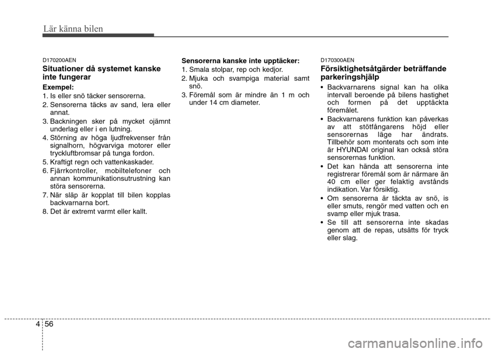 Hyundai Santa Fe 2011 Ägarmanual (in Swedish) Lär känna bilen
56
4
D170200AEN Situationer då systemet kanske
inte fungerar
Exempel:
1. Is eller snö täcker sensorerna.
2. Sensorerna täcks av sand, lera eller
annat.
3. Backningen sker på Hyundai Santa Fe 2011 Ägarmanual (in Swedish) Lär känna bilen
56
4
D170200AEN Situationer då systemet kanske
inte fungerar
Exempel:
1. Is eller snö täcker sensorerna.
2. Sensorerna täcks av sand, lera eller
annat.
3. Backningen sker på