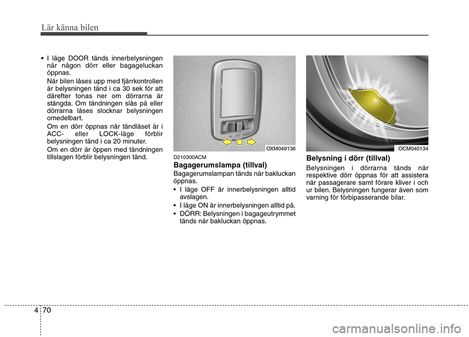 Hyundai Santa Fe 2011 Ägarmanual (in Swedish) Lär känna bilen
70
4
I läge DOOR tänds innerbelysningen
när någon dörr eller bagageluckan
öppnas.
När bilen låses upp med fjärrkontrollen är belysningen tänd i ca 30 sek för att
däref Hyundai Santa Fe 2011 Ägarmanual (in Swedish) Lär känna bilen
70
4
I läge DOOR tänds innerbelysningen
när någon dörr eller bagageluckan
öppnas.
När bilen låses upp med fjärrkontrollen är belysningen tänd i ca 30 sek för att
däref