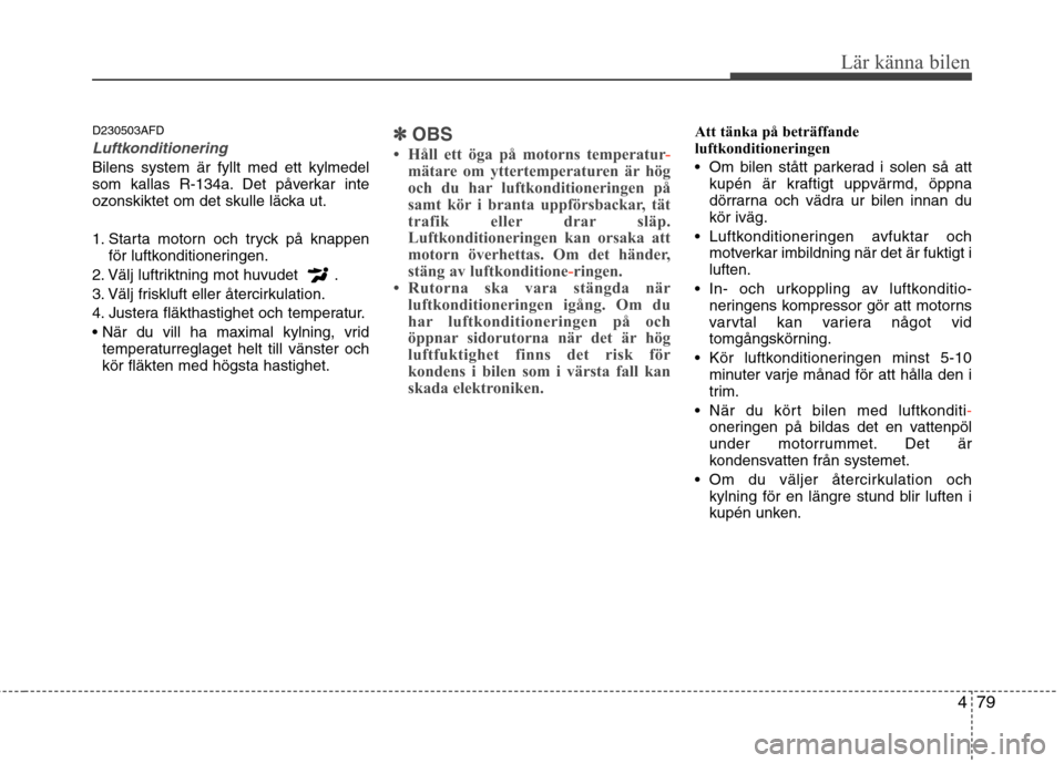 Hyundai Santa Fe 2011 Ägarmanual (in Swedish) 479
Lär känna bilen
D230503AFD
Luftkonditionering
Bilens system är fyllt med ett kylmedel
som kallas R-134a. Det påverkar inte
ozonskiktet om det skulle läcka ut.
1. Starta motorn och tryck på Hyundai Santa Fe 2011 Ägarmanual (in Swedish) 479
Lär känna bilen
D230503AFD
Luftkonditionering
Bilens system är fyllt med ett kylmedel
som kallas R-134a. Det påverkar inte
ozonskiktet om det skulle läcka ut.
1. Starta motorn och tryck på