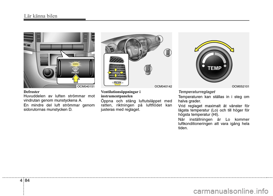 Hyundai Santa Fe 2011 Ägarmanual (in Swedish) Lär känna bilen
84
4
Defroster
Huvuddelen av luften strömmar mot
vindrutan genom munstyckena A. En mindre del luft strömmar genom
sidorutornas munstycken D. Ventilationsöppningar i
instrumentpa Hyundai Santa Fe 2011 Ägarmanual (in Swedish) Lär känna bilen
84
4
Defroster
Huvuddelen av luften strömmar mot
vindrutan genom munstyckena A. En mindre del luft strömmar genom
sidorutornas munstycken D. Ventilationsöppningar i
instrumentpa