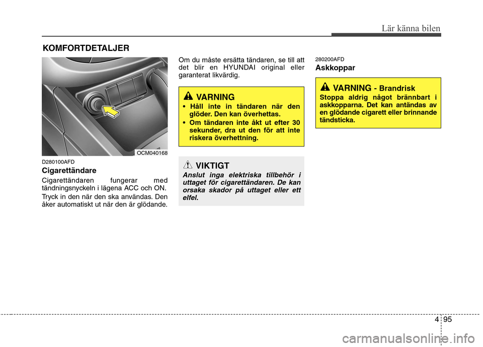 Hyundai Santa Fe 2011  Ägarmanual (in Swedish) 495
Lär känna bilen
D280100AFD Cigarettändare 
Cigarettändaren fungerar med 
tändningsnyckeln i lägena ACC och ON. 
Tryck in den när den ska användas. Den 
åker automatiskt ut när den är gl
