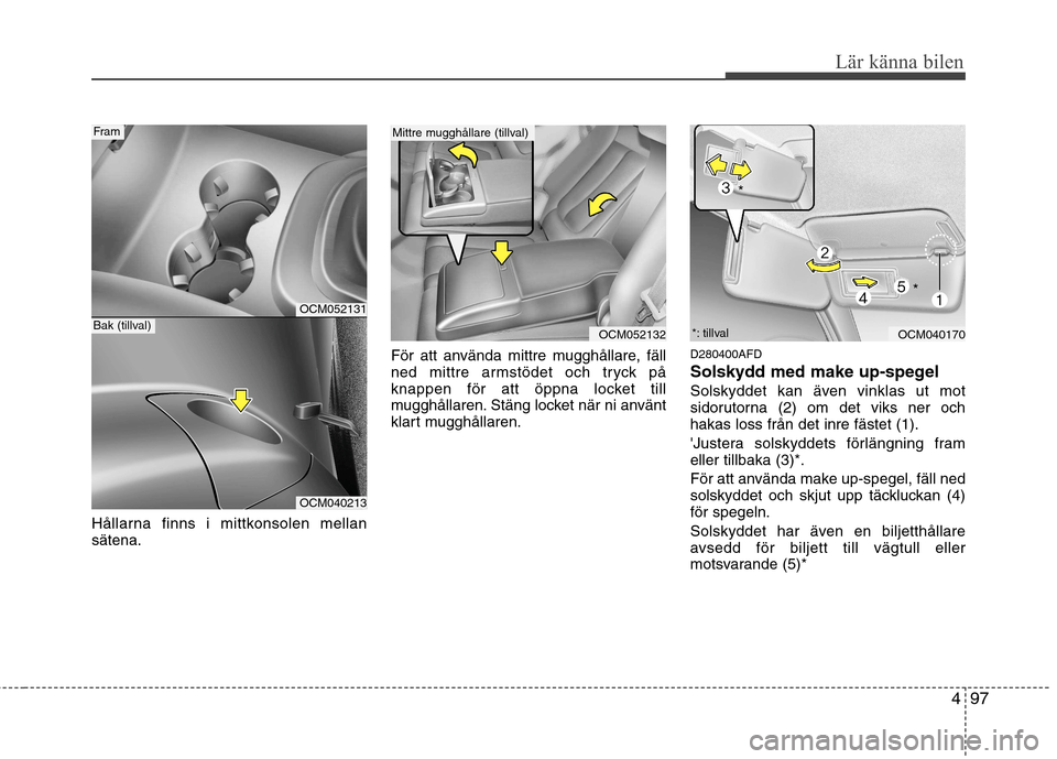 Hyundai Santa Fe 2011  Ägarmanual (in Swedish) 497
Lär känna bilen
Hållarna finns i mittkonsolen mellan sätena.För att använda mittre mugghållare, fäll
ned mittre armstödet och tryck på
knappen för att öppna locket till
mugghållaren. 