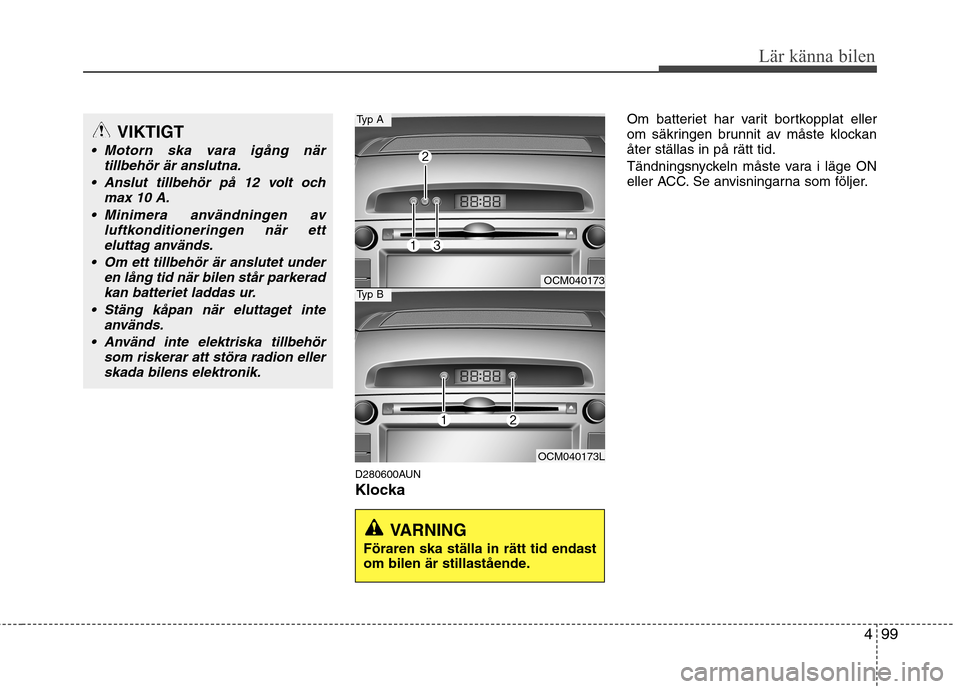 Hyundai Santa Fe 2011  Ägarmanual (in Swedish) 499
Lär känna bilen
D280600AUN 
KlockaOm batteriet har varit bortkopplat eller 
om säkringen brunnit av måste klockanåter ställas in på rätt tid. 
Tändningsnyckeln måste vara i läge ON 
ell