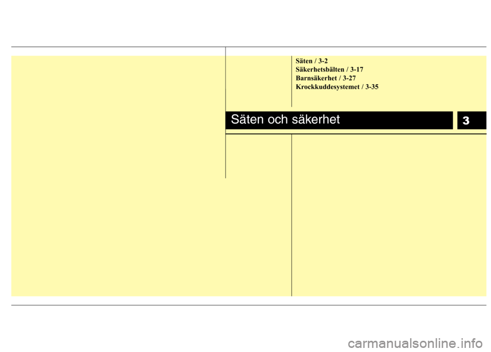 Hyundai Santa Fe 2011 Ägarmanual (in Swedish) 3Säten och säkerhet
Säten / 3-2
Säkerhetsbälten / 3-17
Barnsäkerhet / 3-27
Krockkuddesystemet / 3-35 Hyundai Santa Fe 2011 Ägarmanual (in Swedish) 3Säten och säkerhet
Säten / 3-2
Säkerhetsbälten / 3-17
Barnsäkerhet / 3-27
Krockkuddesystemet / 3-35