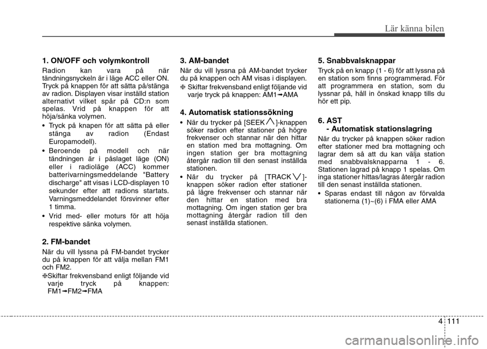Hyundai Santa Fe 2011 Ägarmanual (in Swedish) 4111
Lär känna bilen
1. ON/OFF och volymkontroll
Radion kan vara på när
tändningsnyckeln är i läge ACC eller ON.
Tryck på knappen för att sätta på/stänga
av radion. Displayen visar inst Hyundai Santa Fe 2011 Ägarmanual (in Swedish) 4111
Lär känna bilen
1. ON/OFF och volymkontroll
Radion kan vara på när
tändningsnyckeln är i läge ACC eller ON.
Tryck på knappen för att sätta på/stänga
av radion. Displayen visar inst
