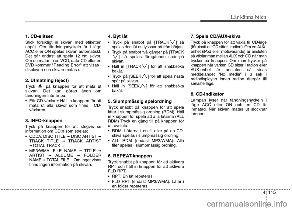 Hyundai Santa Fe 2011 Ägarmanual (in Swedish) 4115
Lär känna bilen
1. CD-slitsen
Stick försiktigt in skivan med etiketten
uppåt. Om tändningsnyckeln är i läge
ACC eller ON spelas skivan automatiskt.
Det går endast att spela 12 cm skivor Hyundai Santa Fe 2011 Ägarmanual (in Swedish) 4115
Lär känna bilen
1. CD-slitsen
Stick försiktigt in skivan med etiketten
uppåt. Om tändningsnyckeln är i läge
ACC eller ON spelas skivan automatiskt.
Det går endast att spela 12 cm skivor