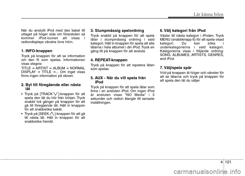 Hyundai Santa Fe 2011 Ägarmanual (in Swedish) 4121
Lär känna bilen
När du anslutit iPod med des kabel till
uttaget på höger sida om förarstolen så
kommer iPod-iconen att visas i
radiondisplays vänstra övre hörn.
1. INFO-knappen
Tryck Hyundai Santa Fe 2011 Ägarmanual (in Swedish) 4121
Lär känna bilen
När du anslutit iPod med des kabel till
uttaget på höger sida om förarstolen så
kommer iPod-iconen att visas i
radiondisplays vänstra övre hörn.
1. INFO-knappen
Tryck