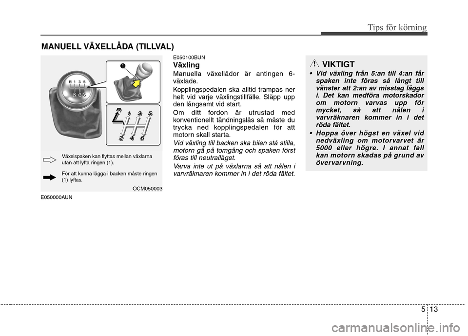Hyundai Santa Fe 2011 Ägarmanual (in Swedish) 513
Tips för körning
E050000AUNE050100BUN Växling
Manuella växellådor är antingen 6-
växlade.
Kopplingspedalen ska alltid trampas ner
helt vid varje växlingstillfälle. Släpp upp
den lång Hyundai Santa Fe 2011 Ägarmanual (in Swedish) 513
Tips för körning
E050000AUNE050100BUN Växling
Manuella växellådor är antingen 6-
växlade.
Kopplingspedalen ska alltid trampas ner
helt vid varje växlingstillfälle. Släpp upp
den lång