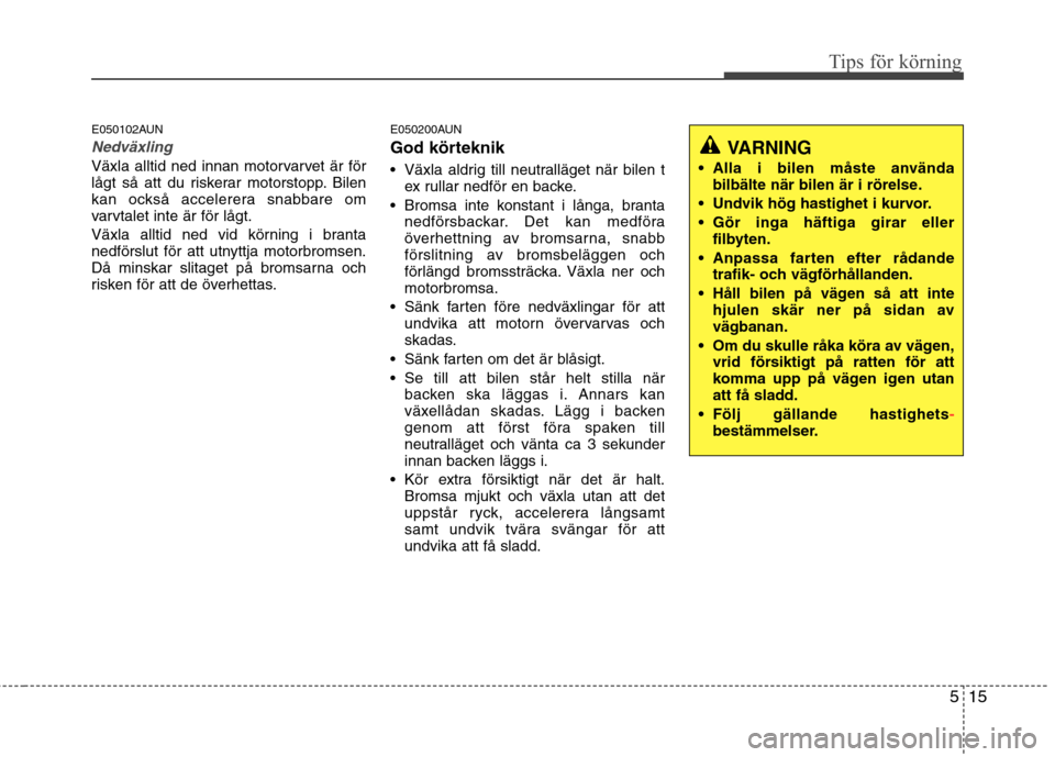Hyundai Santa Fe 2011 Ägarmanual (in Swedish) 515
Tips för körning
E050102AUN
Nedväxling
Växla alltid ned innan motorvarvet är för
lågt så att du riskerar motorstopp. Bilen
kan också accelerera snabbare om
varvtalet inte är för lågt. Hyundai Santa Fe 2011 Ägarmanual (in Swedish) 515
Tips för körning
E050102AUN
Nedväxling
Växla alltid ned innan motorvarvet är för
lågt så att du riskerar motorstopp. Bilen
kan också accelerera snabbare om
varvtalet inte är för lågt.