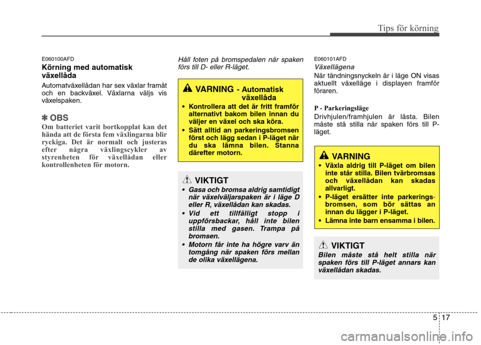 Hyundai Santa Fe 2011 Ägarmanual (in Swedish) 517
Tips för körning
E060100AFD Körning med automatisk
växellåda
Automatväxellådan har sex växlar framåt
och en backväxel. Växlarna väljs vis
växelspaken.
✽✽OBS
Om batteriet varit Hyundai Santa Fe 2011 Ägarmanual (in Swedish) 517
Tips för körning
E060100AFD Körning med automatisk
växellåda
Automatväxellådan har sex växlar framåt
och en backväxel. Växlarna väljs vis
växelspaken.
✽✽OBS
Om batteriet varit