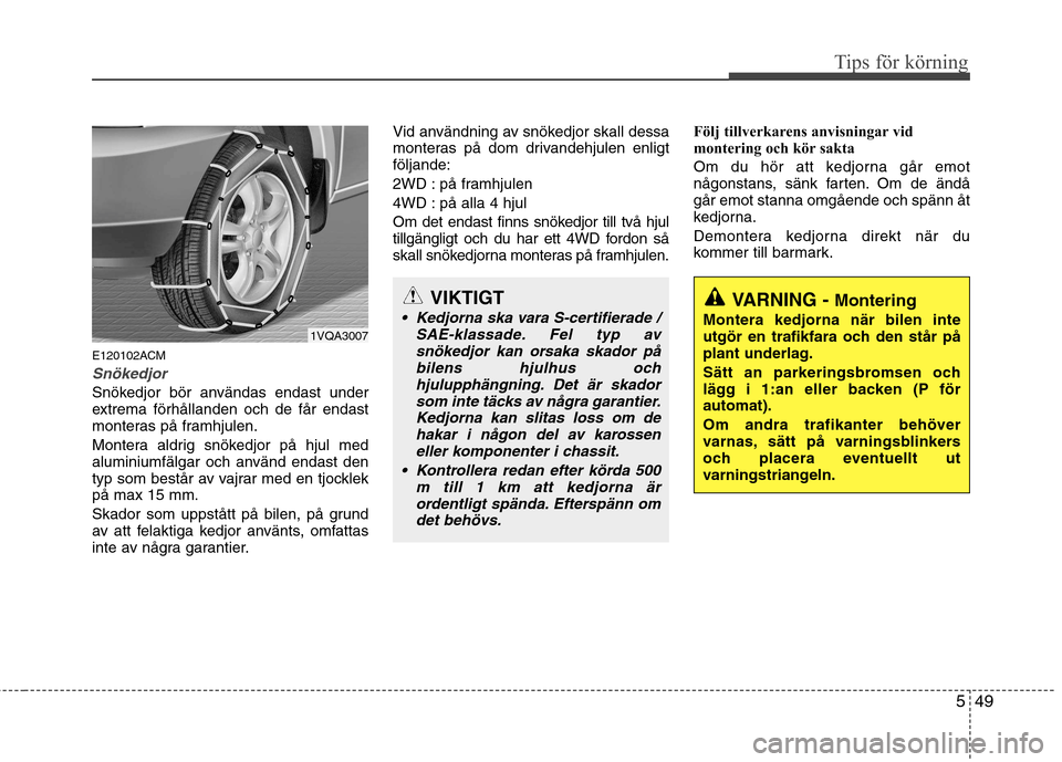 Hyundai Santa Fe 2011 Ägarmanual (in Swedish) 549
Tips för körning
E120102ACM
Snökedjor
Snökedjor bör användas endast under
extrema förhållanden och de får endast
monteras på framhjulen.
Montera aldrig snökedjor på hjul med
alumini Hyundai Santa Fe 2011 Ägarmanual (in Swedish) 549
Tips för körning
E120102ACM
Snökedjor
Snökedjor bör användas endast under
extrema förhållanden och de får endast
monteras på framhjulen.
Montera aldrig snökedjor på hjul med
alumini