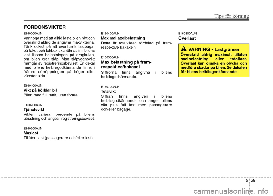 Hyundai Santa Fe 2011 Ägarmanual (in Swedish) 559
Tips för körning
E160000AUN
Var noga med att alltid lasta bilen rätt och
överskrid aldrig de angivna maxvikterna.
Tänk också på att eventuella lastbågar
på taket och takbox ska räknas Hyundai Santa Fe 2011 Ägarmanual (in Swedish) 559
Tips för körning
E160000AUN
Var noga med att alltid lasta bilen rätt och
överskrid aldrig de angivna maxvikterna.
Tänk också på att eventuella lastbågar
på taket och takbox ska räknas