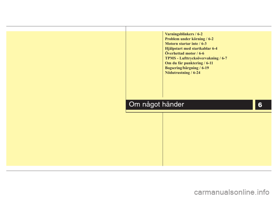 Hyundai Santa Fe 2011 Ägarmanual (in Swedish) 6
Varningsblinkers / 6-2
Problem under körning / 6-2
Motorn startar inte / 6-3
Hjälpstart med startkablar 6-4
Överhettad motor / 6-6
TPMS - Lufttrycksövervakning / 6-7
Om du får punktering / 6-1 Hyundai Santa Fe 2011 Ägarmanual (in Swedish) 6
Varningsblinkers / 6-2
Problem under körning / 6-2
Motorn startar inte / 6-3
Hjälpstart med startkablar 6-4
Överhettad motor / 6-6
TPMS - Lufttrycksövervakning / 6-7
Om du får punktering / 6-1