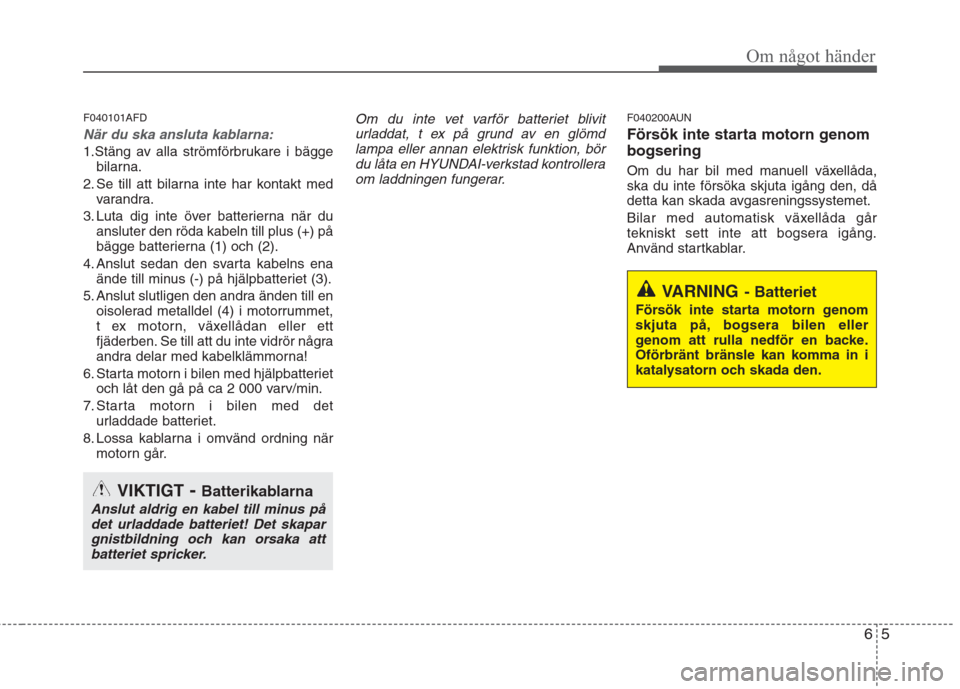Hyundai Santa Fe 2011 Ägarmanual (in Swedish) 65
Om något händer
F040101AFD
När du ska ansluta kablarna:
1.Stäng av alla strömförbrukare i bäggebilarna.
2. Se till att bilarna inte har kontakt med varandra.
3. Luta dig inte över batterier Hyundai Santa Fe 2011 Ägarmanual (in Swedish) 65
Om något händer
F040101AFD
När du ska ansluta kablarna:
1.Stäng av alla strömförbrukare i bäggebilarna.
2. Se till att bilarna inte har kontakt med varandra.
3. Luta dig inte över batterier