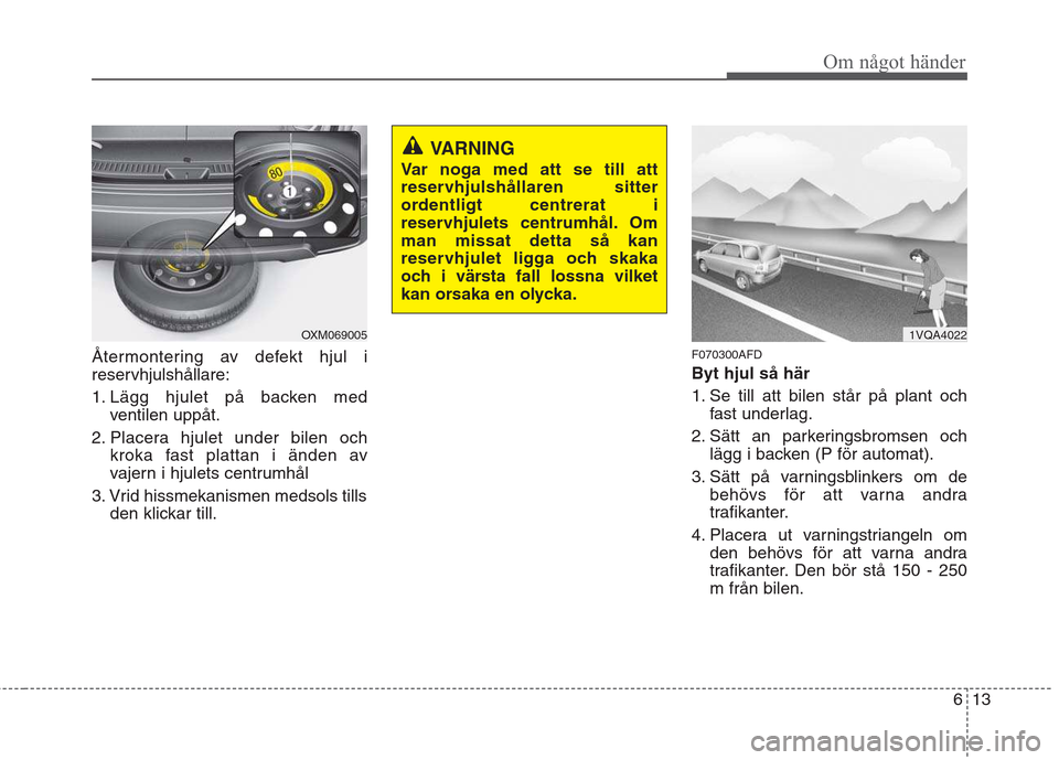 Hyundai Santa Fe 2011 Ägarmanual (in Swedish) 613
Om något händer
Återmontering av defekt hjul i
reservhjulshållare:
1. Lägg hjulet på backen medventilen uppåt.
2. Placera hjulet under bilen och kroka fast plattan i änden av
vajern i h Hyundai Santa Fe 2011 Ägarmanual (in Swedish) 613
Om något händer
Återmontering av defekt hjul i
reservhjulshållare:
1. Lägg hjulet på backen medventilen uppåt.
2. Placera hjulet under bilen och kroka fast plattan i änden av
vajern i h
