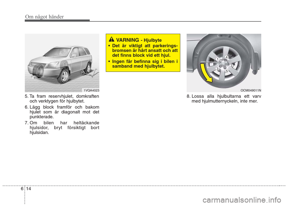 Hyundai Santa Fe 2011 Ägarmanual (in Swedish) Om något händer
14
6
5. Ta fram reservhjulet, domkraften
och verktygen för hjulbytet.
6. Lägg block framför och bakom hjulet som är diagonalt mot det
punkterade.
7. Om bilen har heltäckande hj Hyundai Santa Fe 2011 Ägarmanual (in Swedish) Om något händer
14
6
5. Ta fram reservhjulet, domkraften
och verktygen för hjulbytet.
6. Lägg block framför och bakom hjulet som är diagonalt mot det
punkterade.
7. Om bilen har heltäckande hj