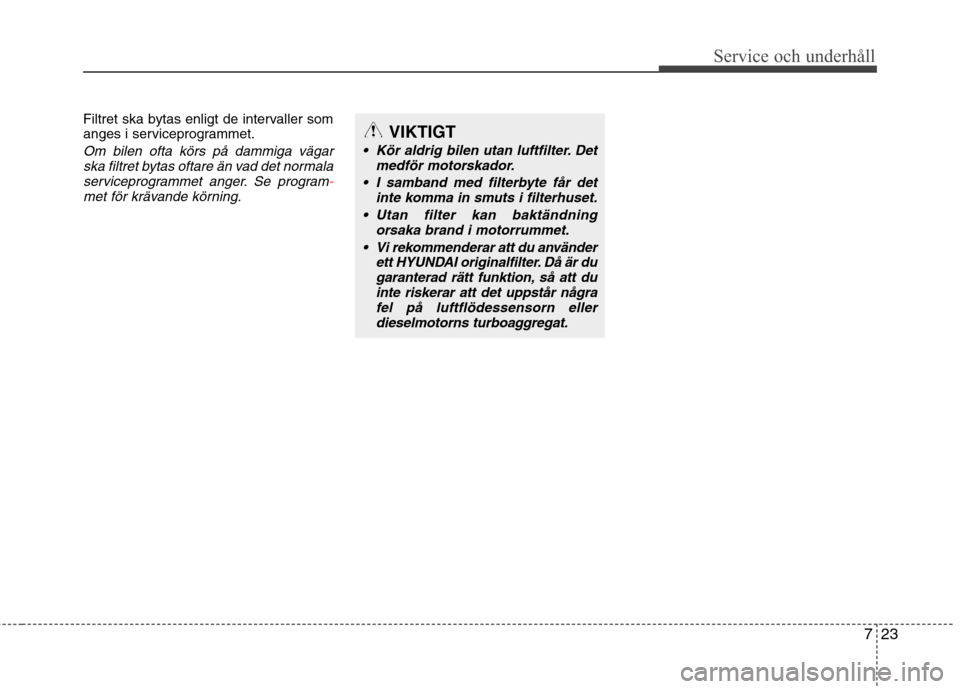 Hyundai Santa Fe 2011 Ägarmanual (in Swedish) 723
Service och underhåll
Filtret ska bytas enligt de intervaller som
anges i serviceprogrammet.
Om bilen ofta körs på dammiga vägarska filtret bytas oftare än vad det normalaserviceprogrammet Hyundai Santa Fe 2011 Ägarmanual (in Swedish) 723
Service och underhåll
Filtret ska bytas enligt de intervaller som
anges i serviceprogrammet.
Om bilen ofta körs på dammiga vägarska filtret bytas oftare än vad det normalaserviceprogrammet