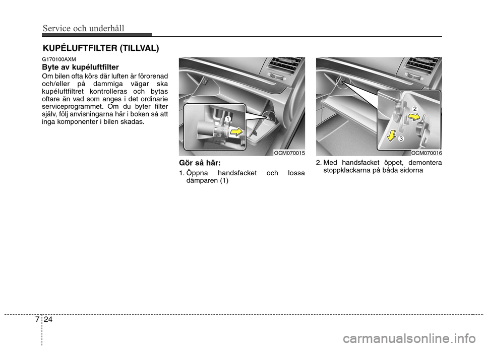 Hyundai Santa Fe 2011 Ägarmanual (in Swedish) Service och underhåll
24
7
KUPÉLUFTFILTER (TILLVAL)
G170100AXM
Byte av kupéluftfilterOm bilen ofta körs där luften är förorenad och/eller på dammiga vägar ska
kupéluftfiltret kontrolleras Hyundai Santa Fe 2011 Ägarmanual (in Swedish) Service och underhåll
24
7
KUPÉLUFTFILTER (TILLVAL)
G170100AXM
Byte av kupéluftfilterOm bilen ofta körs där luften är förorenad och/eller på dammiga vägar ska
kupéluftfiltret kontrolleras