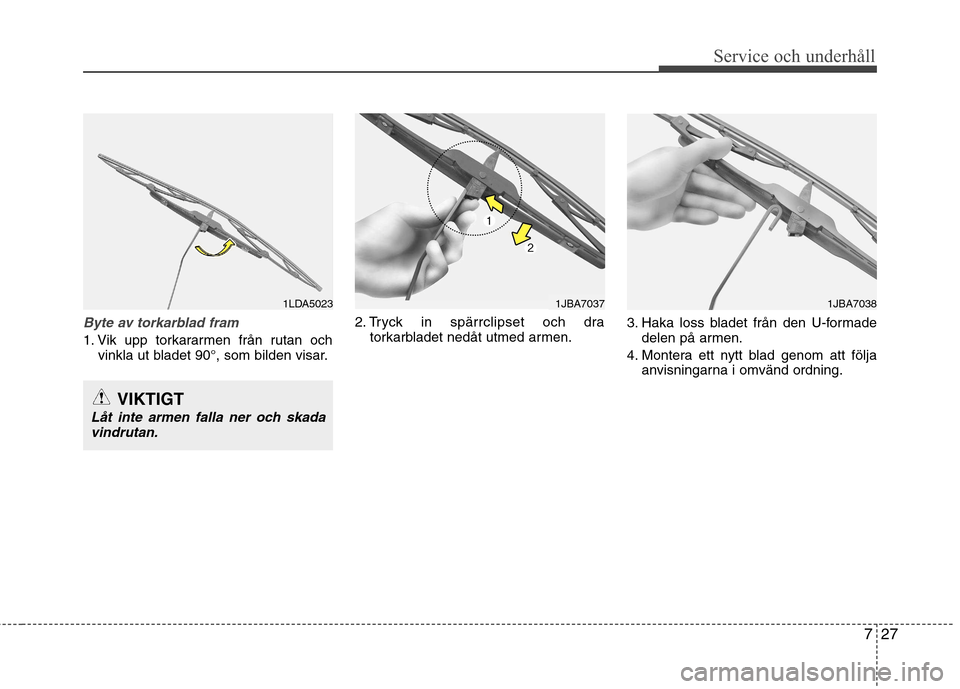 Hyundai Santa Fe 2011 Ägarmanual (in Swedish) 727
Service och underhåll
Byte av torkarblad fram
1. Vik upp torkararmen från rutan ochvinkla ut bladet 90°, som bilden visar. 2. Tryck in spärrclipset och dra
torkarbladet nedåt utmed armen. 3. Hyundai Santa Fe 2011 Ägarmanual (in Swedish) 727
Service och underhåll
Byte av torkarblad fram
1. Vik upp torkararmen från rutan ochvinkla ut bladet 90°, som bilden visar. 2. Tryck in spärrclipset och dra
torkarbladet nedåt utmed armen. 3.