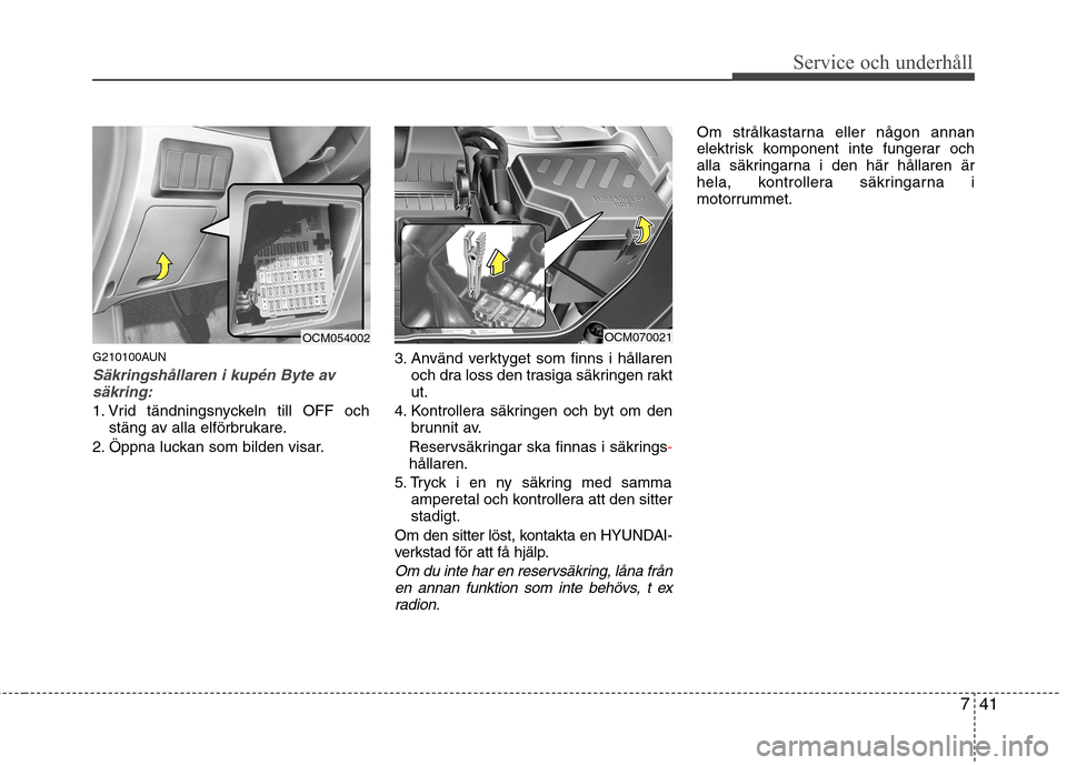 Hyundai Santa Fe 2011 Ägarmanual (in Swedish) 741
Service och underhåll
G210100AUN
Säkringshållaren i kupén Byte avsäkring:
1. Vrid tändningsnyckeln till OFF och stäng av alla elförbrukare.
2. Öppna luckan som bilden visar. 3. Använd v Hyundai Santa Fe 2011 Ägarmanual (in Swedish) 741
Service och underhåll
G210100AUN
Säkringshållaren i kupén Byte avsäkring:
1. Vrid tändningsnyckeln till OFF och stäng av alla elförbrukare.
2. Öppna luckan som bilden visar. 3. Använd v