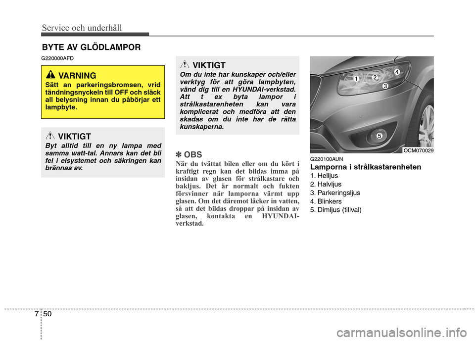 Hyundai Santa Fe 2011 Ägarmanual (in Swedish) Service och underhåll
50
7
BYTE AV GLÖDLAMPOR
G220000AFD
✽✽ OBS
När du tvättat bilen eller om du kört i
kraftigt regn kan det bildas imma på
insidan av glasen för strålkastare och
baklju Hyundai Santa Fe 2011 Ägarmanual (in Swedish) Service och underhåll
50
7
BYTE AV GLÖDLAMPOR
G220000AFD
✽✽ OBS
När du tvättat bilen eller om du kört i
kraftigt regn kan det bildas imma på
insidan av glasen för strålkastare och
baklju