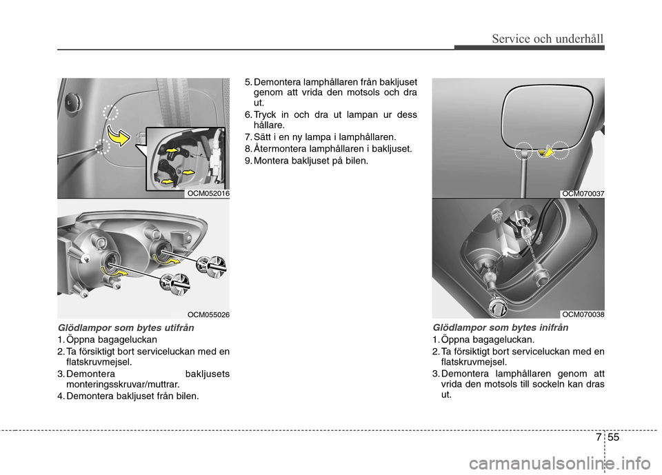 Hyundai Santa Fe 2011 Ägarmanual (in Swedish) 755
Service och underhåll
Glödlampor som bytes utifrån
1. Öppna bagageluckan
2. Ta försiktigt bort serviceluckan med enflatskruvmejsel.
3. Demontera bakljusets monteringsskruvar/muttrar.
4. Dem Hyundai Santa Fe 2011 Ägarmanual (in Swedish) 755
Service och underhåll
Glödlampor som bytes utifrån
1. Öppna bagageluckan
2. Ta försiktigt bort serviceluckan med enflatskruvmejsel.
3. Demontera bakljusets monteringsskruvar/muttrar.
4. Dem
