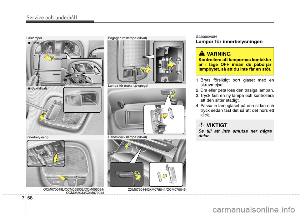 Hyundai Santa Fe 2011 Ägarmanual (in Swedish) Service och underhåll
58
7
G220600AUN
Lampor för innerbelysningen
1. Bryts försiktigt bort glaset med en
skruvmejsel.
2. Dra eller peta loss den trasiga lampan.
3. Tryck fast en ny lampa och ko Hyundai Santa Fe 2011 Ägarmanual (in Swedish) Service och underhåll
58
7
G220600AUN
Lampor för innerbelysningen
1. Bryts försiktigt bort glaset med en
skruvmejsel.
2. Dra eller peta loss den trasiga lampan.
3. Tryck fast en ny lampa och ko