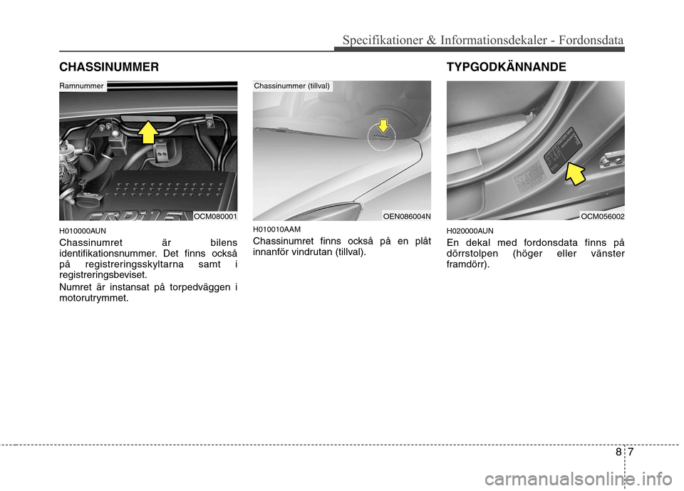 Hyundai Santa Fe 2011 Ägarmanual (in Swedish) 87
Specifikationer & Informationsdekaler - Fordonsdata
CHASSINUMMER
H010000AUN
Chassinumret är bilens
identifikationsnummer. Det finns också
på registreringsskyltarna samt i
registreringsbeviset Hyundai Santa Fe 2011 Ägarmanual (in Swedish) 87
Specifikationer & Informationsdekaler - Fordonsdata
CHASSINUMMER
H010000AUN
Chassinumret är bilens
identifikationsnummer. Det finns också
på registreringsskyltarna samt i
registreringsbeviset