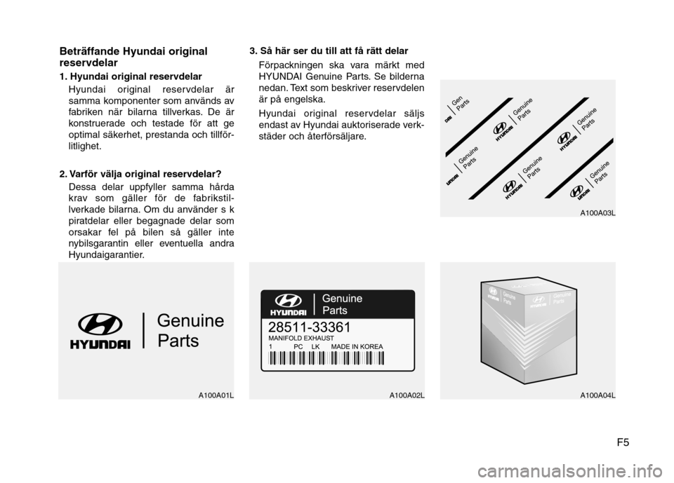 Hyundai Santa Fe 2011 Ägarmanual (in Swedish) F5
Beträffande Hyundai original
reservdelar
1. Hyundai original reservdelar
Hyundai original reservdelar är
samma komponenter som används av
fabriken när bilarna tillverkas. De är
konstruerade Hyundai Santa Fe 2011 Ägarmanual (in Swedish) F5
Beträffande Hyundai original
reservdelar
1. Hyundai original reservdelar
Hyundai original reservdelar är
samma komponenter som används av
fabriken när bilarna tillverkas. De är
konstruerade