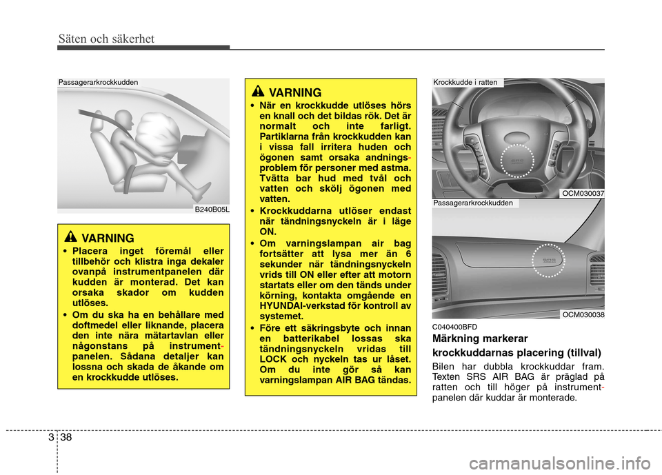 Hyundai Santa Fe 2011  Ägarmanual (in Swedish) Säten och säkerhet
38
3
C040400BFD Märkning markerar 
krockkuddarnas placering (tillval) 
Bilen har dubbla krockkuddar fram. 
Texten SRS AIR BAG är präglad på
ratten och till höger på instrume