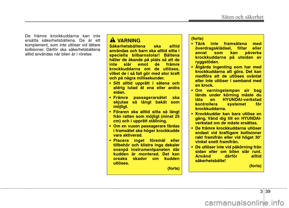 Hyundai Santa Fe 2011  Ägarmanual (in Swedish) 339
Säten och säkerhet
De främre krockkuddarna kan inte 
ersätta säkerhetsbältena. De är ett
komplement, som inte utlöser vid lättare
kollisioner. Därför ska säkerhetsbältena
alltid anvä