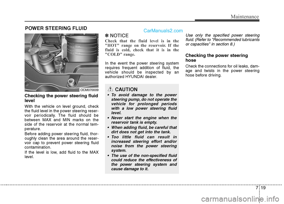 Hyundai Santa Fe 2010  Owners Manual 
719
Maintenance
POWER STEERING FLUID
Checking the power steering fluid
level  
With the vehicle on level ground, check
the fluid level in the power steering reser-
voir periodically. The fluid should