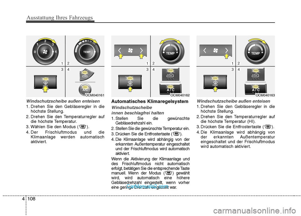 Hyundai Santa Fe 2010  Betriebsanleitung (in German) Ausstattung Ihres Fahrzeugs
108
4
Windschutzscheibe außen enteisen
1. Drehen Sie den Gebläseregler in die
höchste Stellung.
2. Drehen Sie den Temperaturregler auf die höchste Temperatur.
3. Wähle