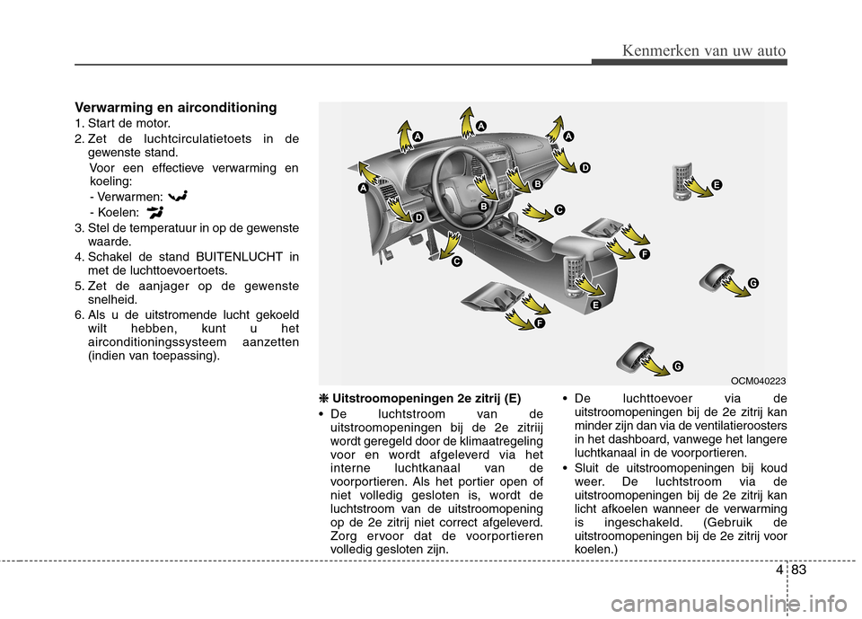Hyundai Santa Fe 2010  Handleiding (in Dutch) 483
Kenmerken van uw auto
Verwarming en airconditioning 
1. Start de motor.
2. Zet de luchtcirculatietoets in degewenste stand.
Voor een effectieve verwarming enkoeling:
- Verwarmen:
- Koelen:
3. Stel