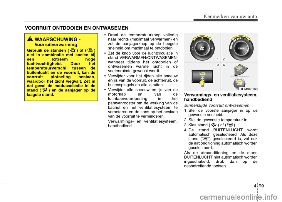 Hyundai Santa Fe 2010  Handleiding (in Dutch) 499
Kenmerken van uw auto
 Draai de temperatuurknop volledignaar rechts (maximaal verwarmen) en 
zet de aanjagerknop op de hoogstesnelheid om maximaal te ontdooien.
 Zet de knop voor de luchtcirculati