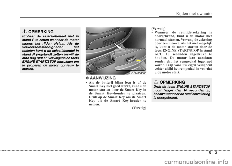 Hyundai Santa Fe 2010  Handleiding (in Dutch) 513
Rijden met uw auto
✽✽  
AANWIJZING
 Als de batterij bijna leeg is of de Smart Key niet goed werkt, kunt u de 
motor starten door de Smart Key in
de Smart Key-houder te plaatsen.
Druk op de Sm