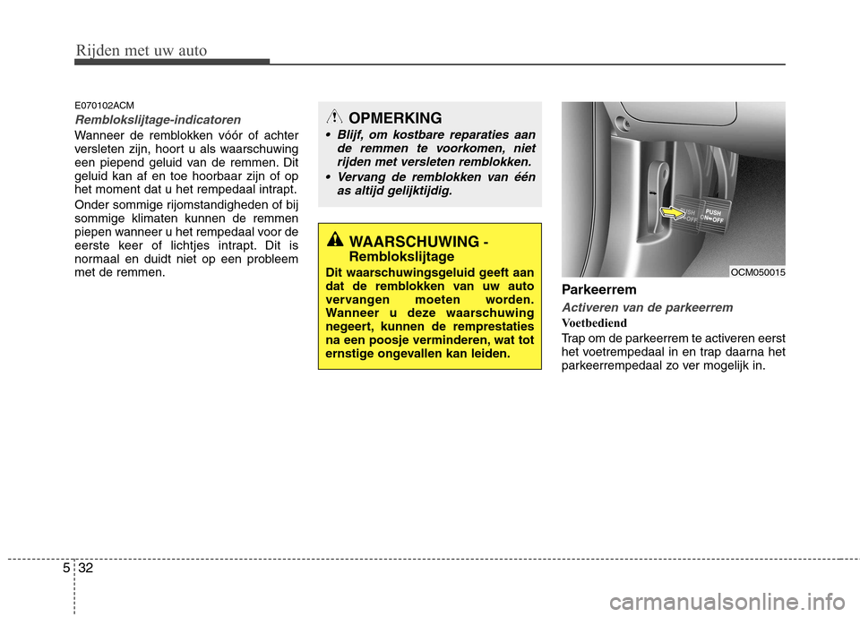 Hyundai Santa Fe 2010  Handleiding (in Dutch) Rijden met uw auto
32
5
E070102ACM
Remblokslijtage-indicatoren
Wanneer de remblokken vóór of achter 
versleten zijn, hoort u als waarschuwing
een piepend geluid van de remmen. Ditgeluid kan af en to
