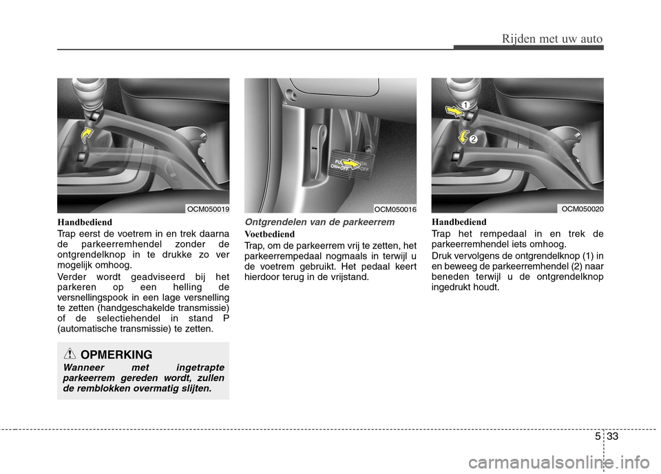 Hyundai Santa Fe 2010  Handleiding (in Dutch) 533
Rijden met uw auto
Handbediend 
Trap eerst de voetrem in en trek daarna 
de parkeerremhendel zonder de
ontgrendelknop in te drukke zo vermogelijk omhoog. 
Verder wordt geadviseerd bij het 
parkere