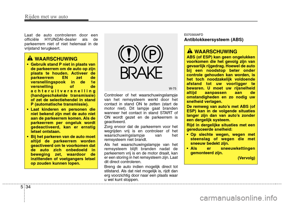 Hyundai Santa Fe 2010  Handleiding (in Dutch) Rijden met uw auto
34
5
Laat de auto controleren door een 
officiële HYUNDAI-dealer als de
parkeerrem niet of niet helemaal in de
vrijstand terugkeert.
Controleer of het waarschuwingslampje
van het r